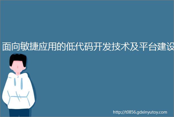 面向敏捷应用的低代码开发技术及平台建设